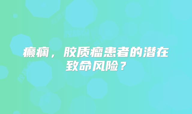 癫痫，胶质瘤患者的潜在致命风险？