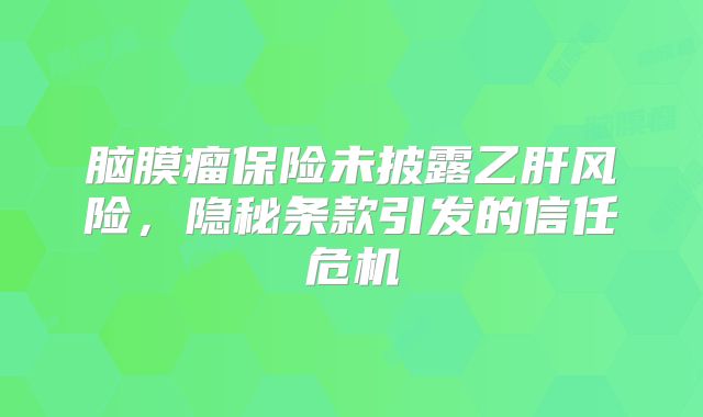 脑膜瘤保险未披露乙肝风险，隐秘条款引发的信任危机