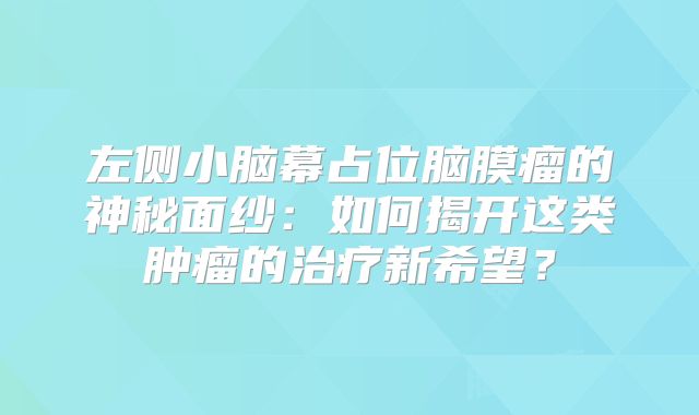 左侧小脑幕占位脑膜瘤的神秘面纱：如何揭开这类肿瘤的治疗新希望？