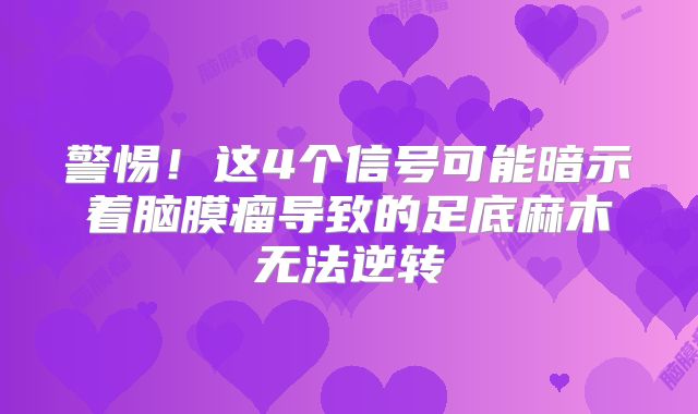警惕！这4个信号可能暗示着脑膜瘤导致的足底麻木无法逆转