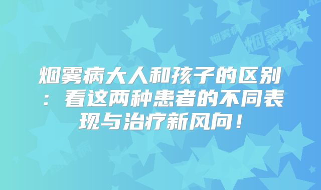 烟雾病大人和孩子的区别：看这两种患者的不同表现与治疗新风向！