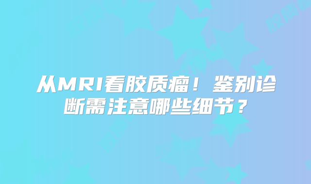 从MRI看胶质瘤！鉴别诊断需注意哪些细节？