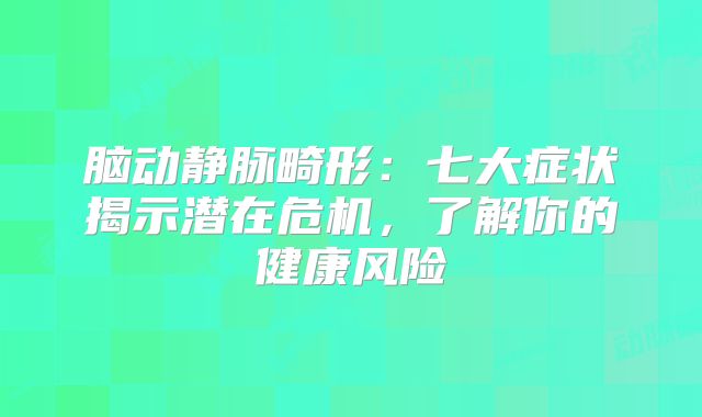 脑动静脉畸形：七大症状揭示潜在危机，了解你的健康风险