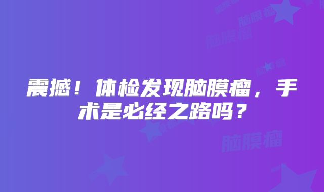 震撼！体检发现脑膜瘤，手术是必经之路吗？