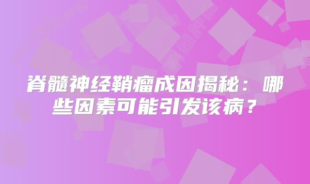 脊髓神经鞘瘤成因揭秘：哪些因素可能引发该病？