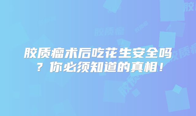 胶质瘤术后吃花生安全吗？你必须知道的真相！