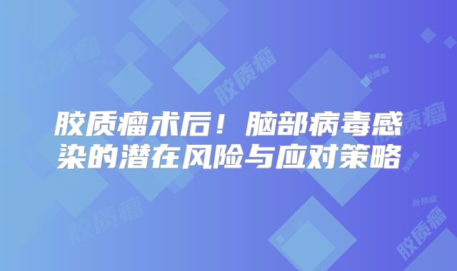 胶质瘤术后！脑部病毒感染的潜在风险与应对策略