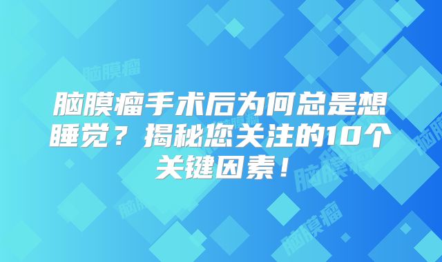 脑膜瘤手术后为何总是想睡觉？揭秘您关注的10个关键因素！