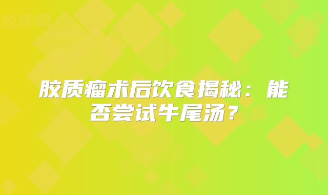 胶质瘤术后饮食揭秘：能否尝试牛尾汤？