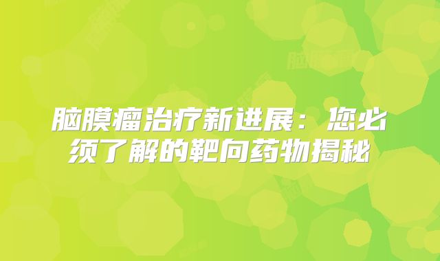 脑膜瘤治疗新进展：您必须了解的靶向药物揭秘