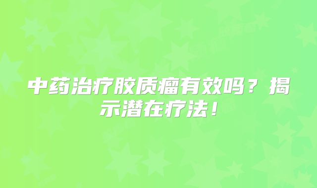 中药治疗胶质瘤有效吗？揭示潜在疗法！