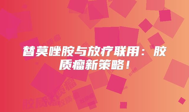 替莫唑胺与放疗联用：胶质瘤新策略！