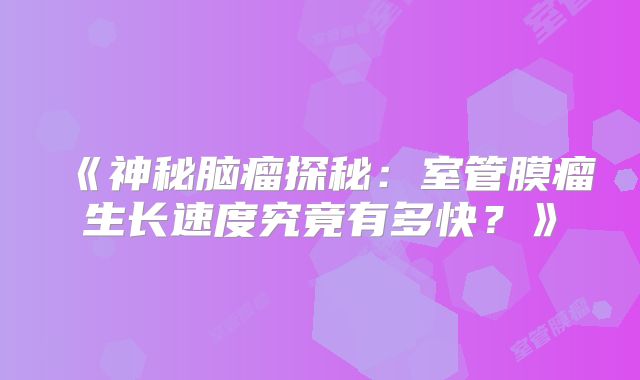 《神秘脑瘤探秘：室管膜瘤生长速度究竟有多快？》