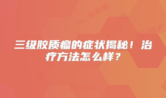 三级胶质瘤的症状揭秘！治疗方法怎么样？