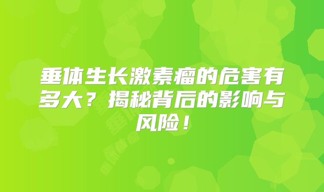 垂体生长激素瘤的危害有多大？揭秘背后的影响与风险！