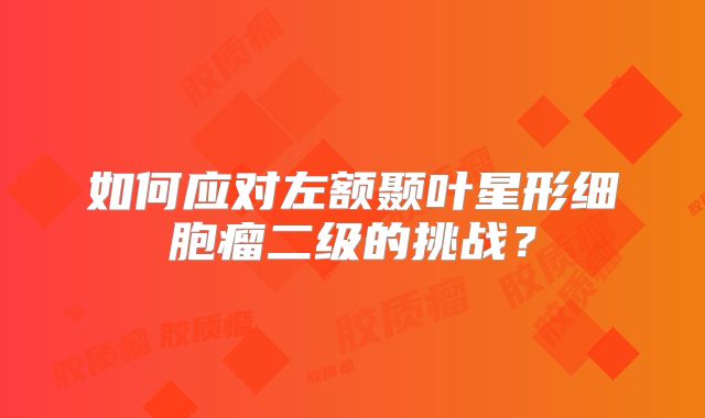 如何应对左额颞叶星形细胞瘤二级的挑战？