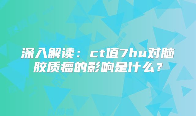 深入解读：ct值7hu对脑胶质瘤的影响是什么？