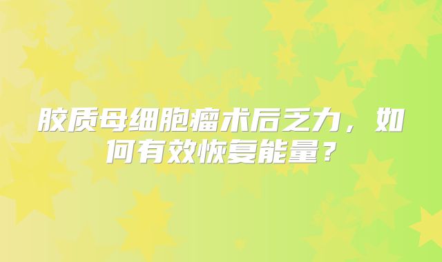 胶质母细胞瘤术后乏力，如何有效恢复能量？