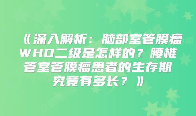 《深入解析：脑部室管膜瘤WHO二级是怎样的？腰椎管室管膜瘤患者的生存期究竟有多长？》