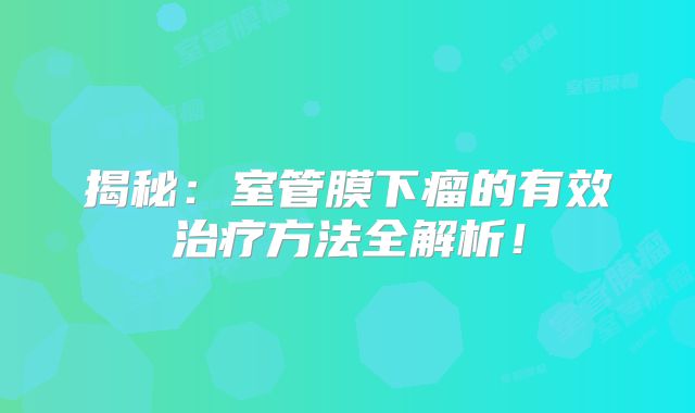 揭秘：室管膜下瘤的有效治疗方法全解析！
