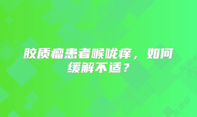 胶质瘤患者喉咙痒，如何缓解不适？