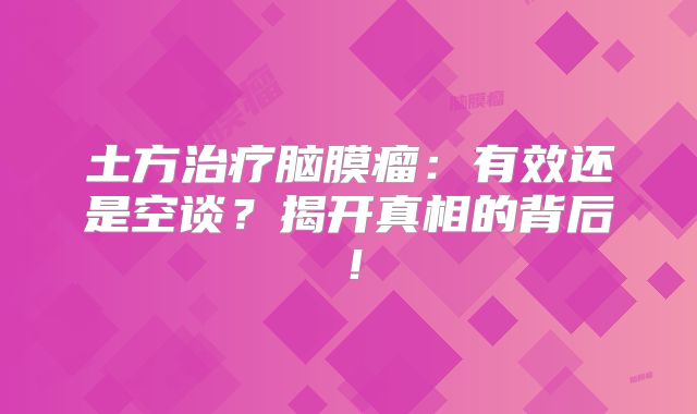 土方治疗脑膜瘤：有效还是空谈？揭开真相的背后！