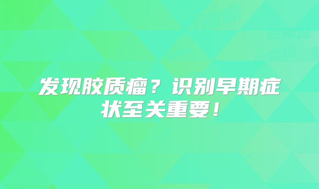 发现胶质瘤？识别早期症状至关重要！