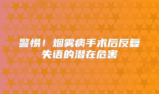 警惕！烟雾病手术后反复失语的潜在危害