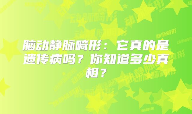 脑动静脉畸形：它真的是遗传病吗？你知道多少真相？