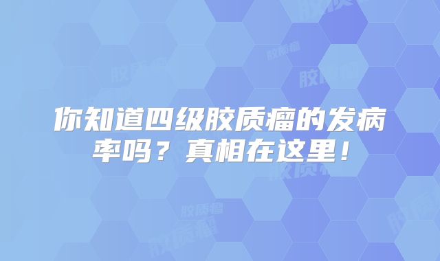 你知道四级胶质瘤的发病率吗？真相在这里！