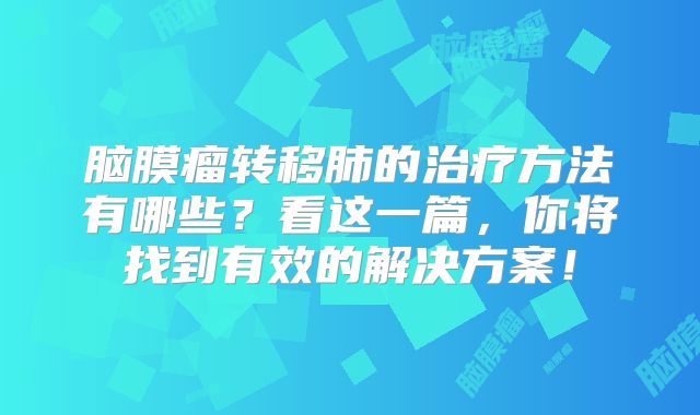 脑膜瘤转移肺的治疗方法有哪些？看这一篇，你将找到有效的解决方案！