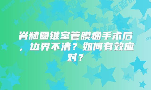 脊髓圆锥室管膜瘤手术后，边界不清？如何有效应对？