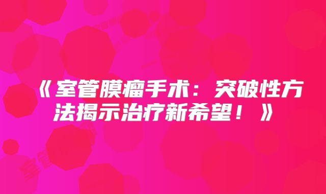 《室管膜瘤手术：突破性方法揭示治疗新希望！》