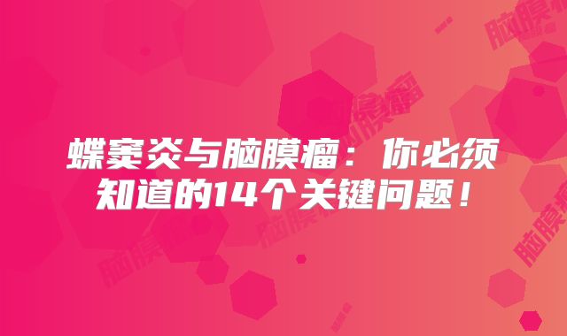 蝶窦炎与脑膜瘤：你必须知道的14个关键问题！