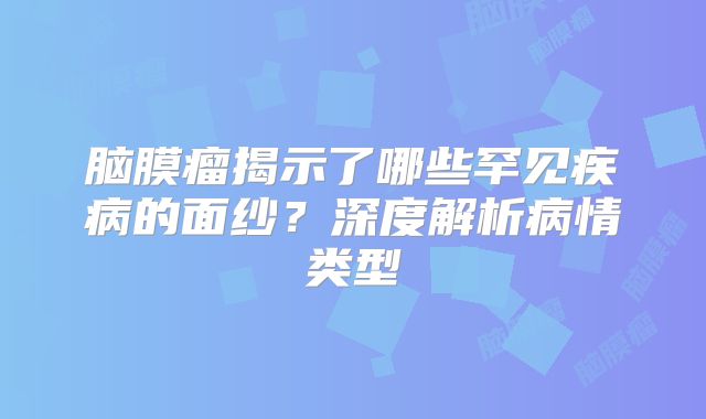 脑膜瘤揭示了哪些罕见疾病的面纱？深度解析病情类型