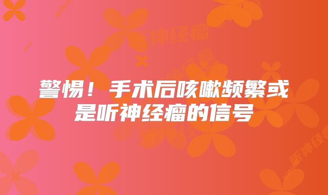 警惕！手术后咳嗽频繁或是听神经瘤的信号