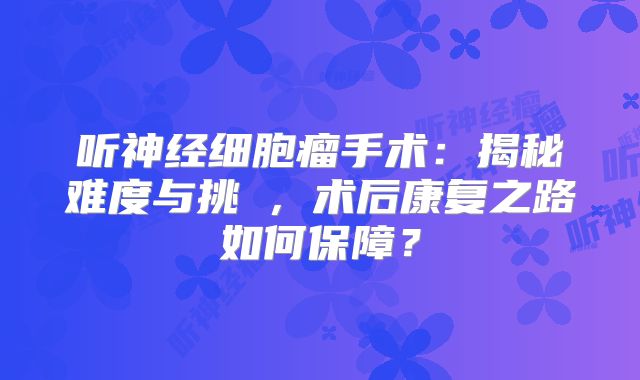 听神经细胞瘤手术：揭秘难度与挑戰，术后康复之路如何保障？