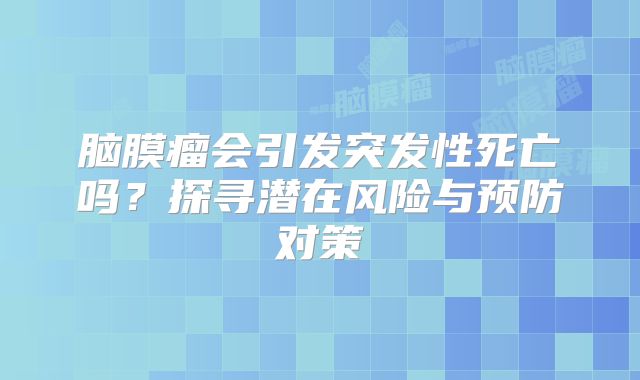 脑膜瘤会引发突发性死亡吗？探寻潜在风险与预防对策