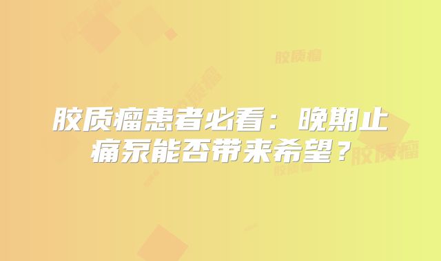 胶质瘤患者必看：晚期止痛泵能否带来希望？