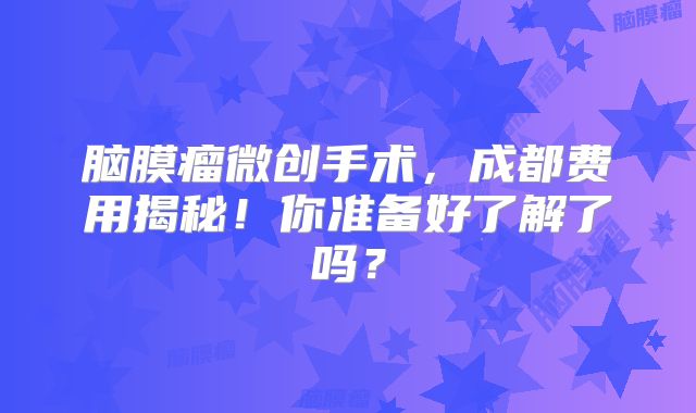 脑膜瘤微创手术，成都费用揭秘！你准备好了解了吗？