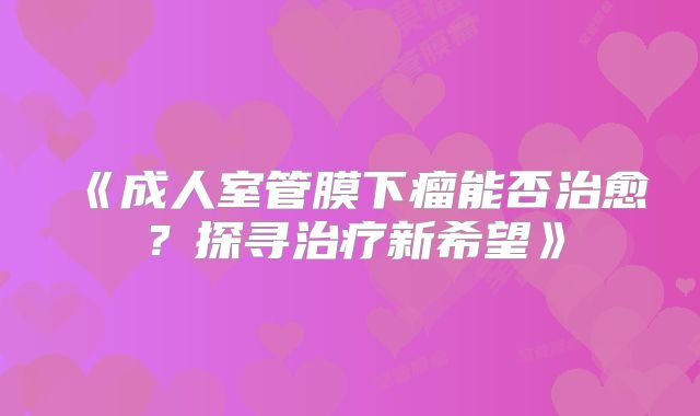 《成人室管膜下瘤能否治愈？探寻治疗新希望》
