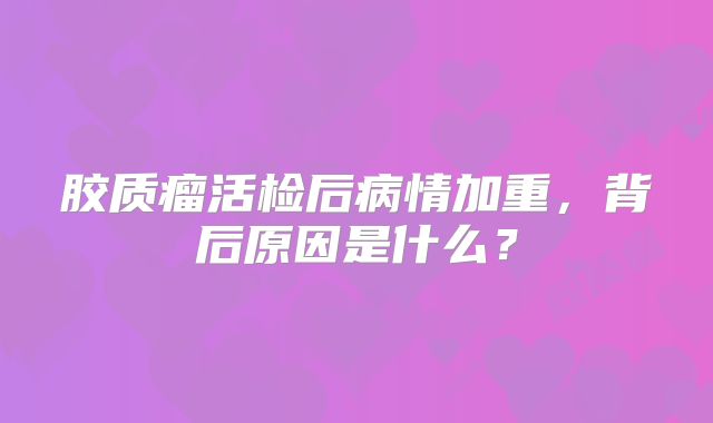 胶质瘤活检后病情加重，背后原因是什么？