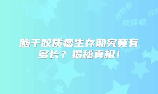 脑干胶质瘤生存期究竟有多长？揭秘真相！