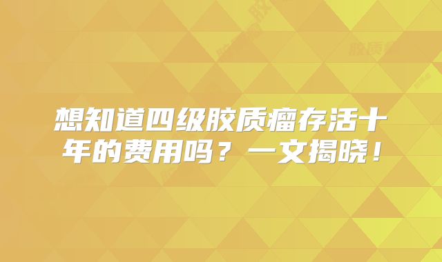 想知道四级胶质瘤存活十年的费用吗？一文揭晓！