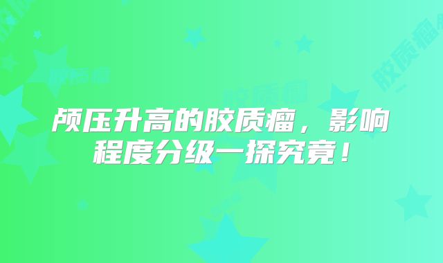 颅压升高的胶质瘤，影响程度分级一探究竟！