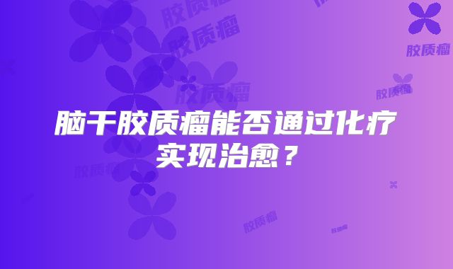 脑干胶质瘤能否通过化疗实现治愈？