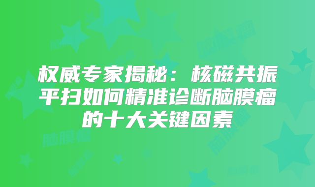 权威专家揭秘：核磁共振平扫如何精准诊断脑膜瘤的十大关键因素
