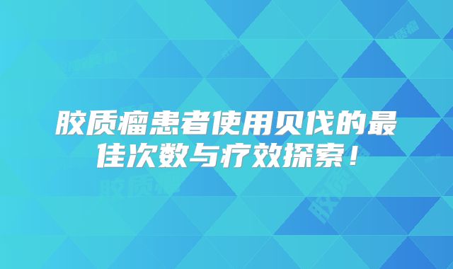 胶质瘤患者使用贝伐的最佳次数与疗效探索！