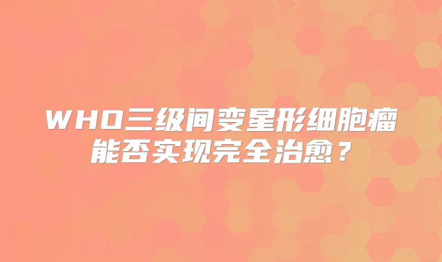 WHO三级间变星形细胞瘤能否实现完全治愈？