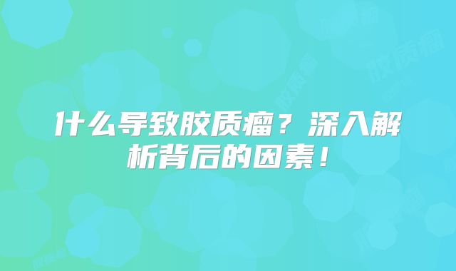 什么导致胶质瘤？深入解析背后的因素！